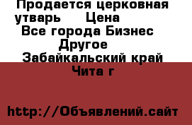 Продается церковная утварь . › Цена ­ 6 200 - Все города Бизнес » Другое   . Забайкальский край,Чита г.